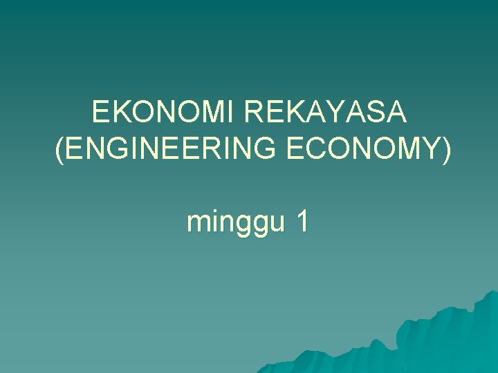 EKONOMI REKAYASA (ENGINEERING ECONOMY) minggu 1 