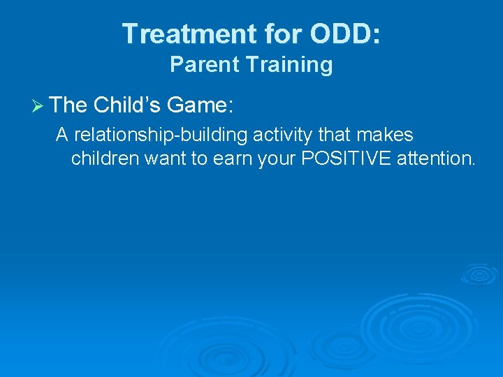 Treatment for ODD: Parent Training Ø The Child’s Game: A relationship-building activity that makes