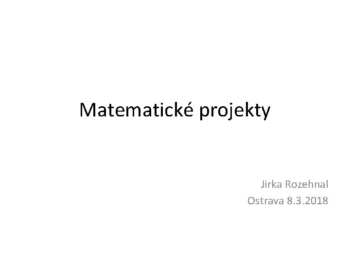 Matematické projekty Jirka Rozehnal Ostrava 8. 3. 2018 