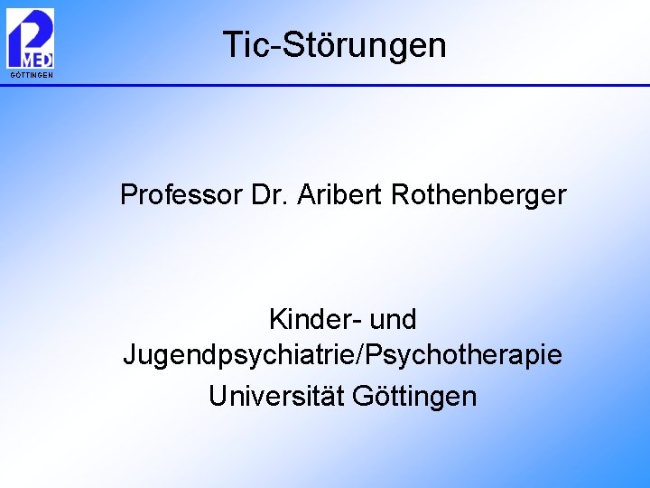 Tic-Störungen GÖTTINGEN Professor Dr. Aribert Rothenberger Kinder- und Jugendpsychiatrie/Psychotherapie Universität Göttingen 