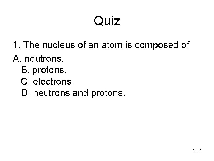 Quiz 1. The nucleus of an atom is composed of A. neutrons. B. protons.