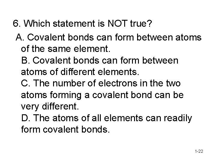 6. Which statement is NOT true? A. Covalent bonds can form between atoms of