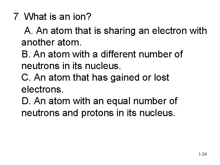 7 What is an ion? A. An atom that is sharing an electron with