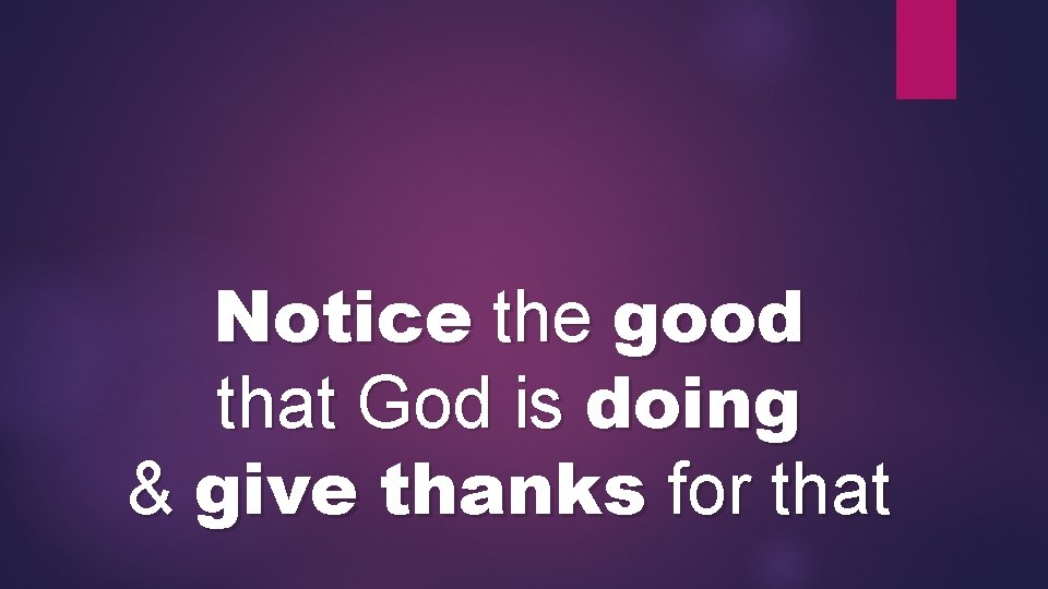 Notice the good that God is doing & give thanks for that 