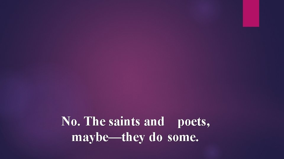 No. The saints and poets, maybe—they do some. 