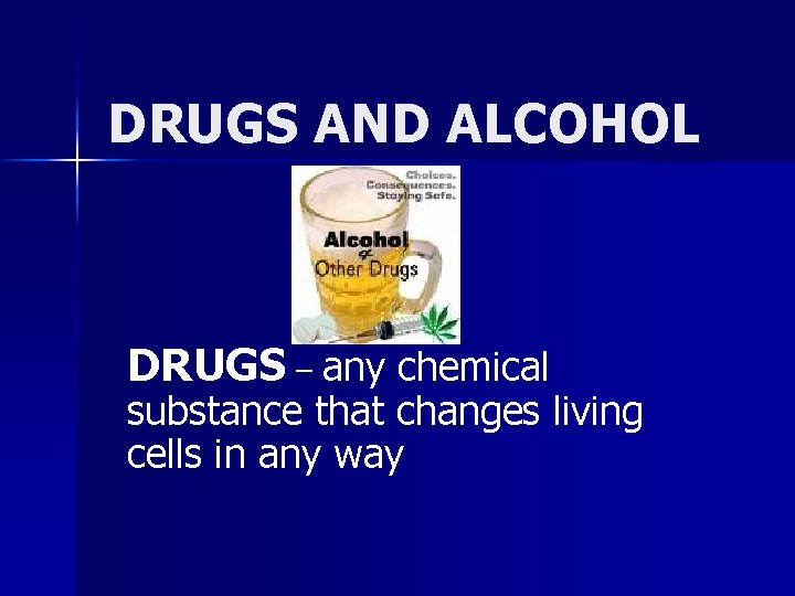 DRUGS AND ALCOHOL DRUGS – any chemical substance that changes living cells in any