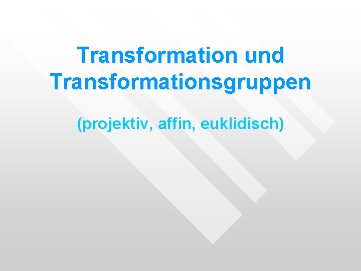 Transformation und Transformationsgruppen (projektiv, affin, euklidisch) Transformation und Transformationsgruppen (projektiv, affin, euklidisch)