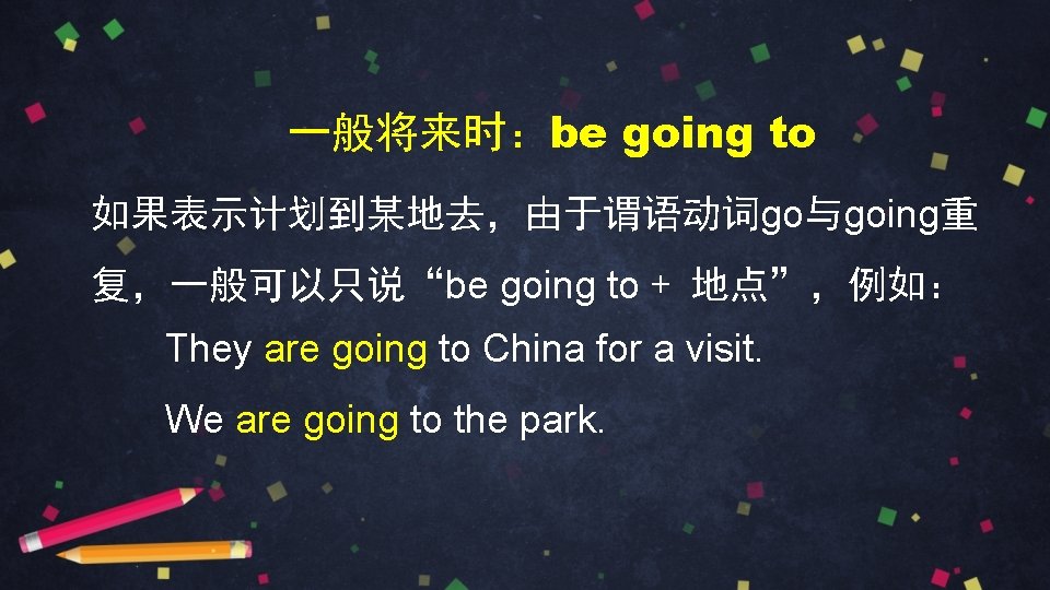 一般将来时：be going to 如果表示计划到某地去，由于谓语动词go与going重 复，一般可以只说“be going to + 地点”，例如： They are going to China