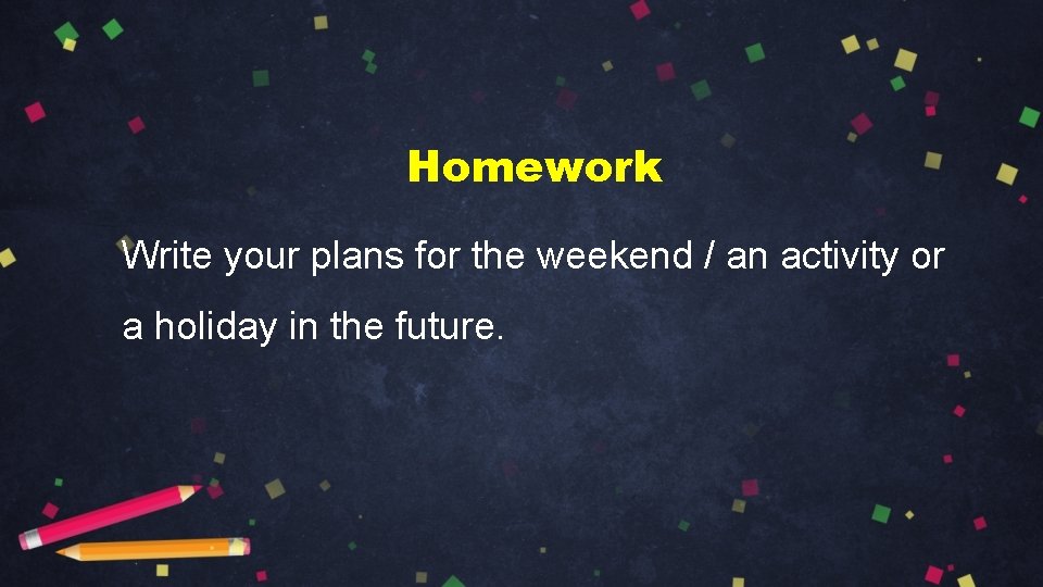 Homework Write your plans for the weekend / an activity or a holiday in