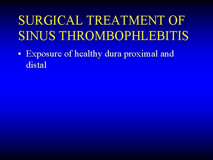 SURGICAL TREATMENT OF SINUS THROMBOPHLEBITIS • Exposure of healthy dura proximal and distal 
