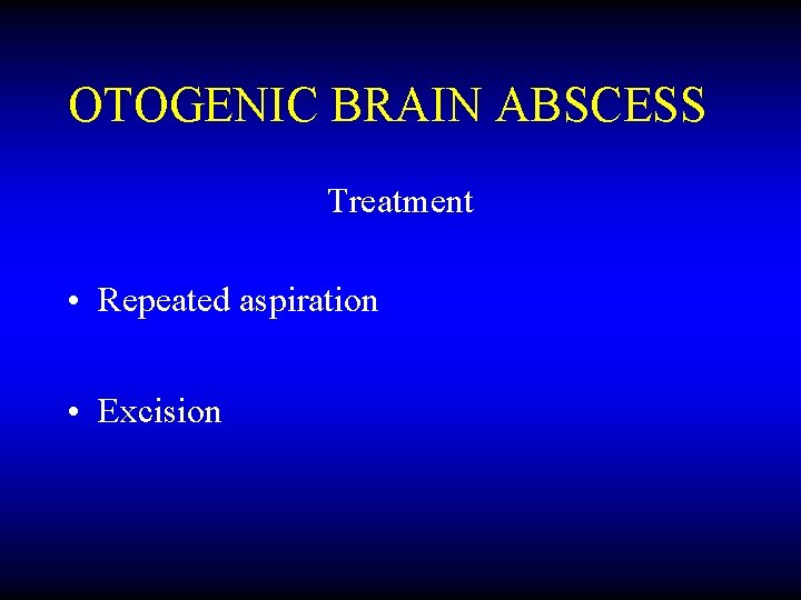OTOGENIC BRAIN ABSCESS Treatment • Repeated aspiration • Excision 