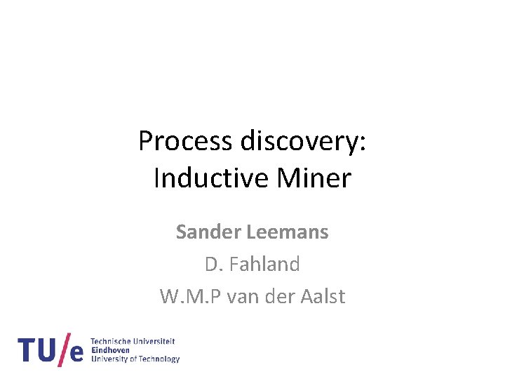 Process discovery: Inductive Miner Sander Leemans D. Fahland W. M. P van der Aalst