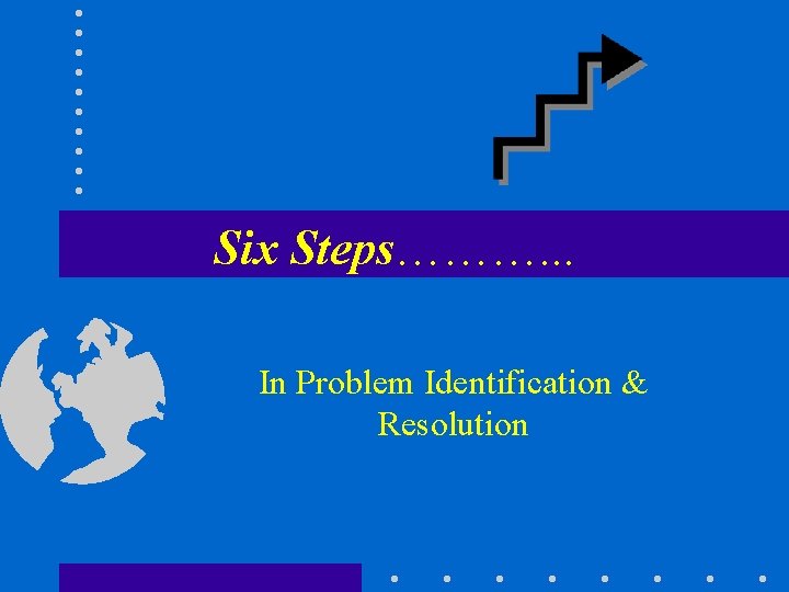 Six Steps………. . . In Problem Identification & Resolution 