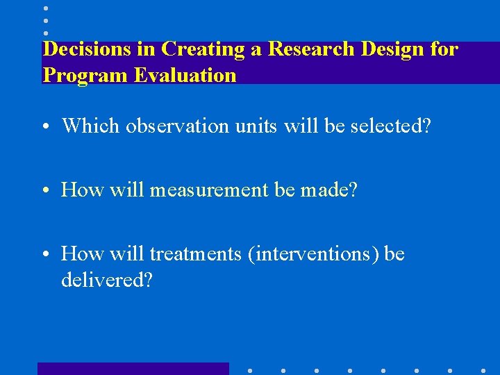 Decisions in Creating a Research Design for Program Evaluation • Which observation units will