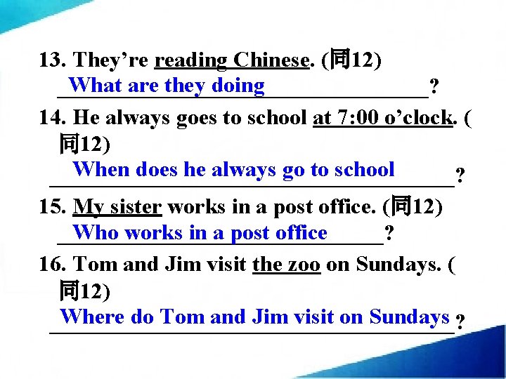 13. They’re reading Chinese. (同12) What are they doing _________________? 14. He always goes