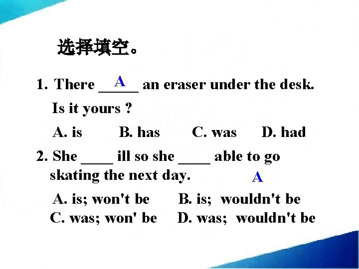 选择填空。 A 1. There _____ an eraser under the desk. Is it yours ?