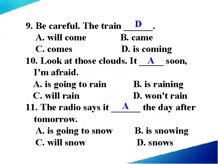 D 9. Be careful. The train ______. A. will come B. came C. comes