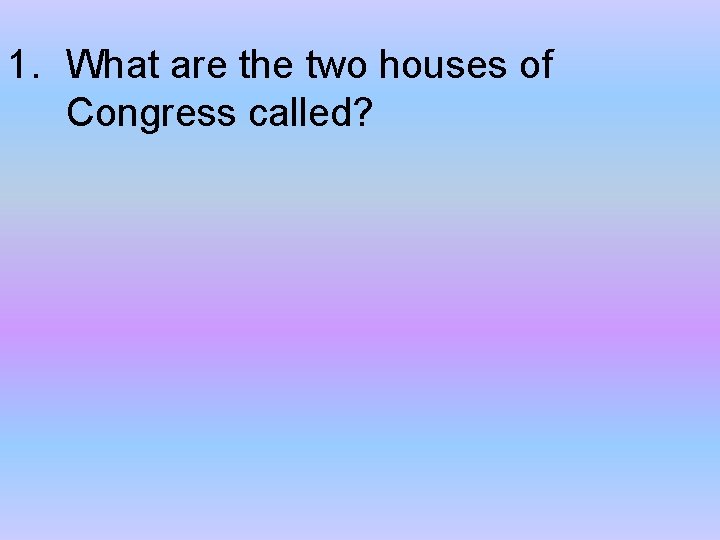 1. What are the two houses of Congress called? 