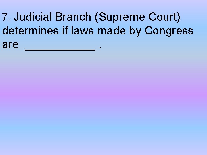 7. Judicial Branch (Supreme Court) determines if laws made by Congress are ______. 