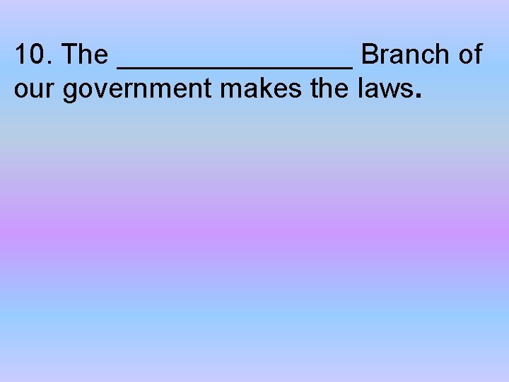 10. The ________ Branch of our government makes the laws. 