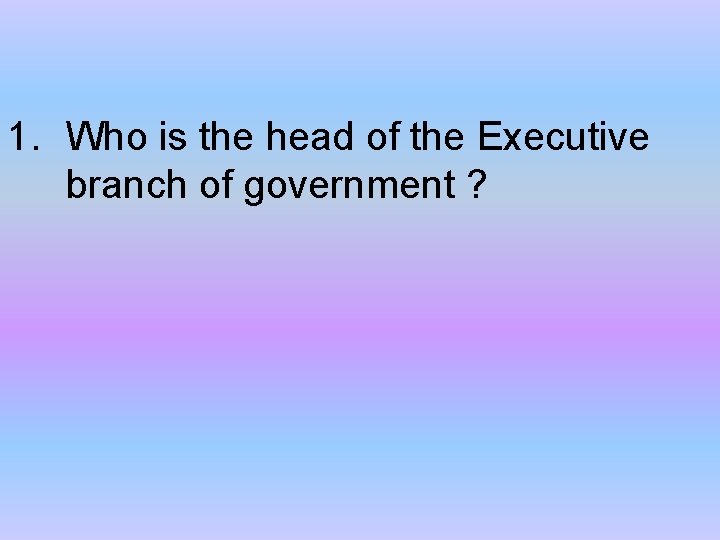 1. Who is the head of the Executive branch of government ? 