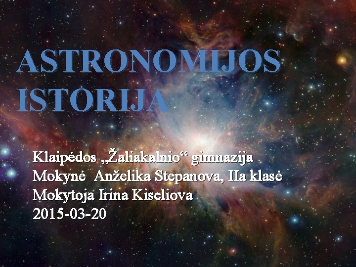 ASTRONOMIJOS ISTORIJA Klaipėdos „Žaliakalnio“ gimnazija Mokynė Anželika Stepanova, IIa klasė Mokytoja Irina Kiseliova 2015