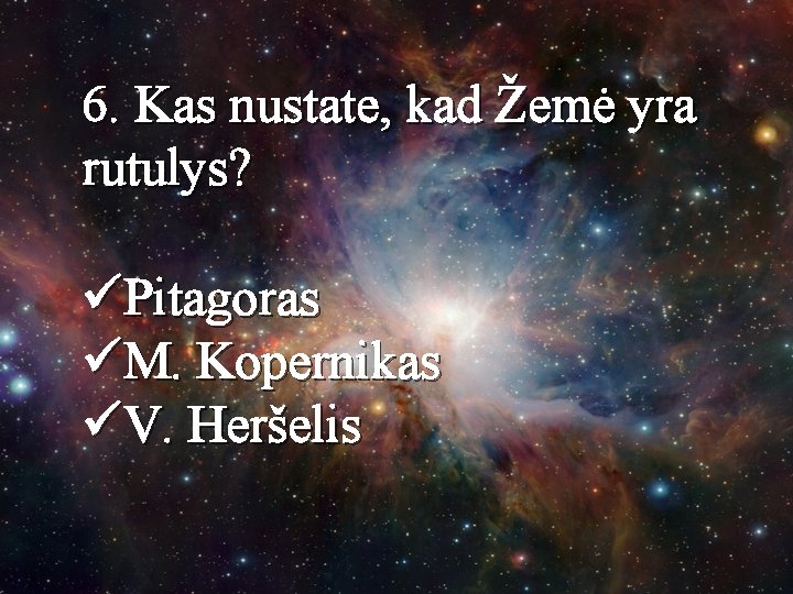 6. Kas nustate, kad Žemė yra rutulys? üPitagoras üM. Kopernikas üV. Heršelis 