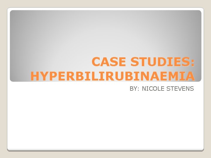 CASE STUDIES: HYPERBILIRUBINAEMIA BY: NICOLE STEVENS 