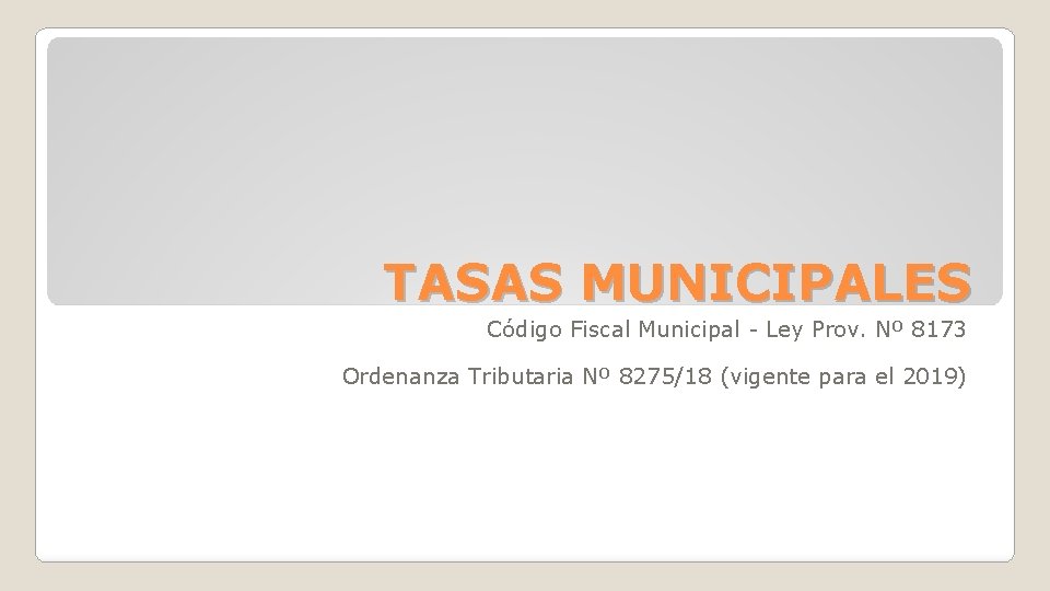 TASAS MUNICIPALES Código Fiscal Municipal - Ley Prov. Nº 8173 Ordenanza Tributaria Nº 8275/18