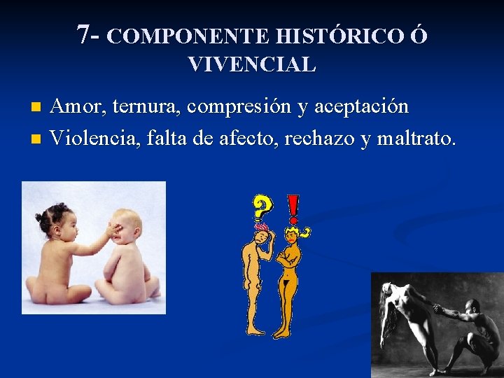 7 - COMPONENTE HISTÓRICO Ó VIVENCIAL Amor, ternura, compresión y aceptación n Violencia, falta