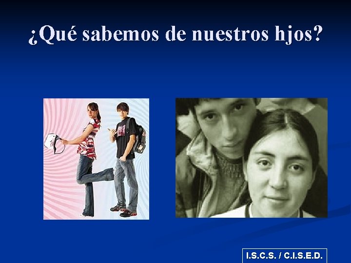 ¿Qué sabemos de nuestros hjos? I. S. C. S. / C. I. S. E.