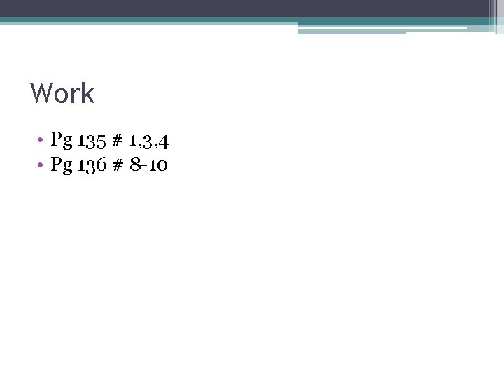 Work • Pg 135 # 1, 3, 4 • Pg 136 # 8 -10