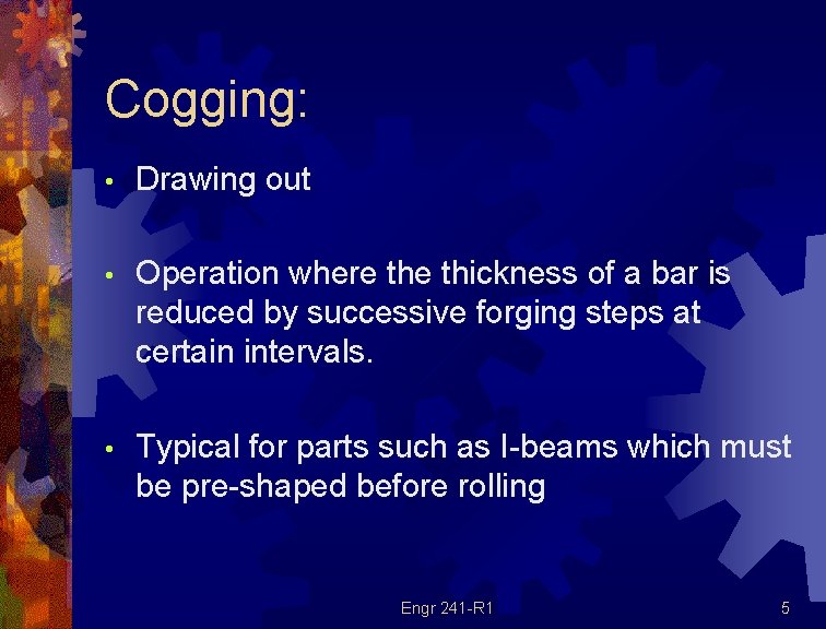 Cogging: • Drawing out • Operation where thickness of a bar is reduced by Cogging: • Drawing out • Operation where thickness of a bar is reduced by