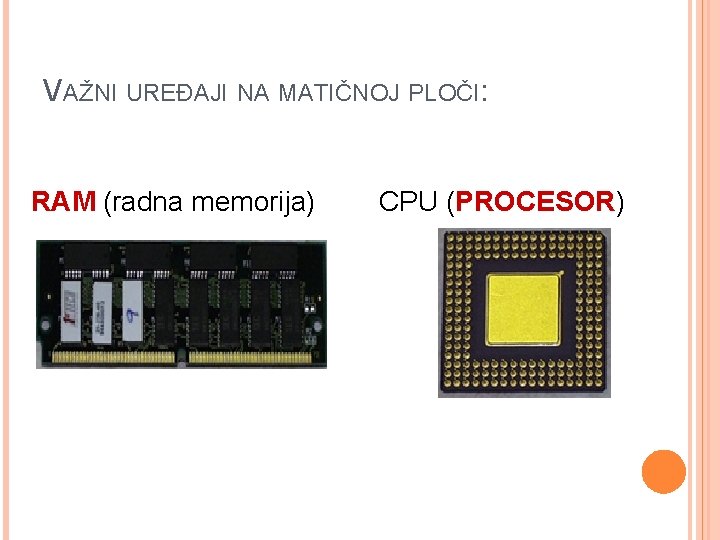 VAŽNI UREĐAJI NA MATIČNOJ PLOČI: RAM (radna memorija) CPU (PROCESOR) 