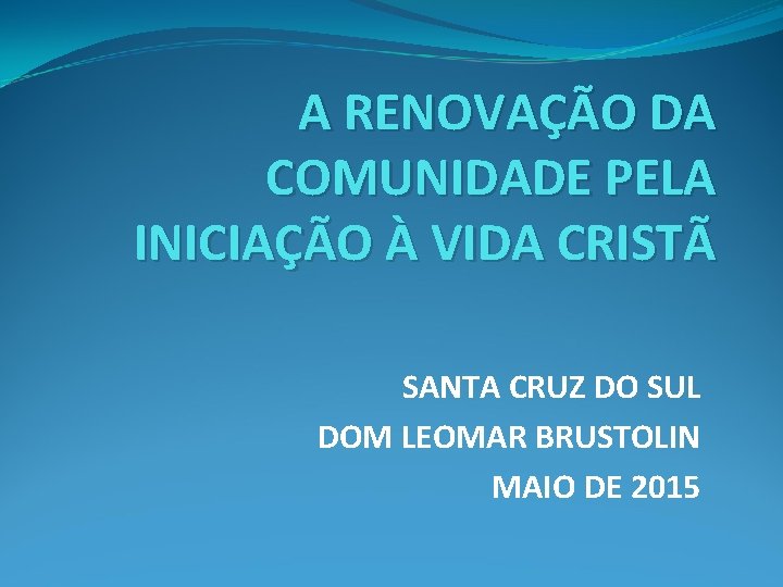 A RENOVAÇÃO DA COMUNIDADE PELA INICIAÇÃO À VIDA CRISTÃ SANTA CRUZ DO SUL DOM