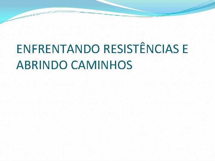 ENFRENTANDO RESISTÊNCIAS E ABRINDO CAMINHOS 