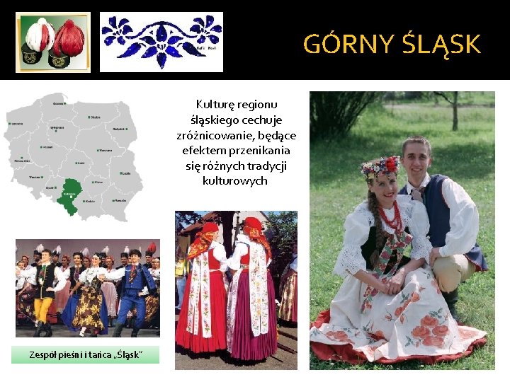 GÓRNY ŚLĄSK Kulturę regionu śląskiego cechuje zróżnicowanie, będące efektem przenikania się różnych tradycji kulturowych GÓRNY ŚLĄSK Kulturę regionu śląskiego cechuje zróżnicowanie, będące efektem przenikania się różnych tradycji kulturowych