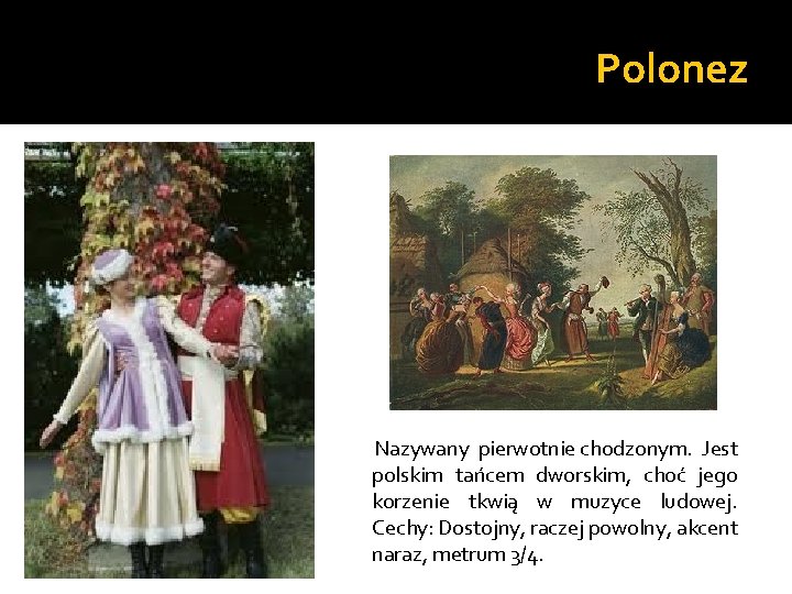 Polonez Nazywany pierwotnie chodzonym. Jest polskim tańcem dworskim, choć jego korzenie tkwią w muzyce Polonez Nazywany pierwotnie chodzonym. Jest polskim tańcem dworskim, choć jego korzenie tkwią w muzyce
