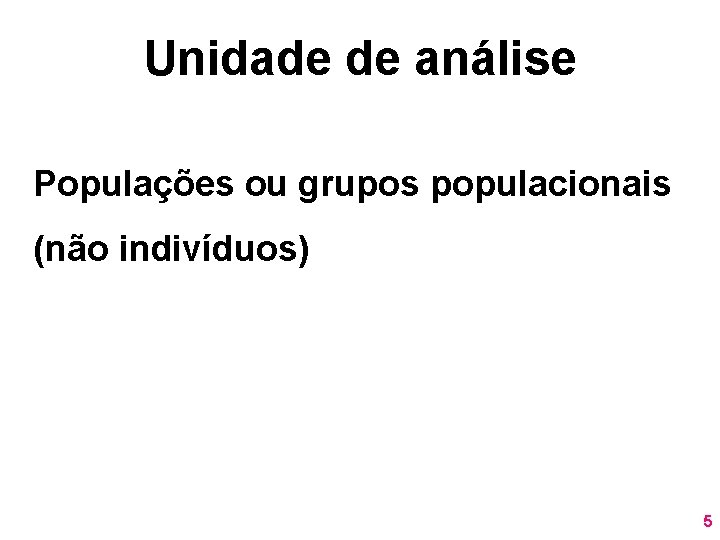 Unidade de análise Populações ou grupos populacionais (não indivíduos) 5 