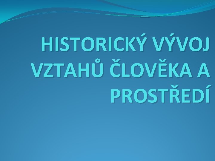  HISTORICKÝ VÝVOJ VZTAHŮ ČLOVĚKA A PROSTŘEDÍ 