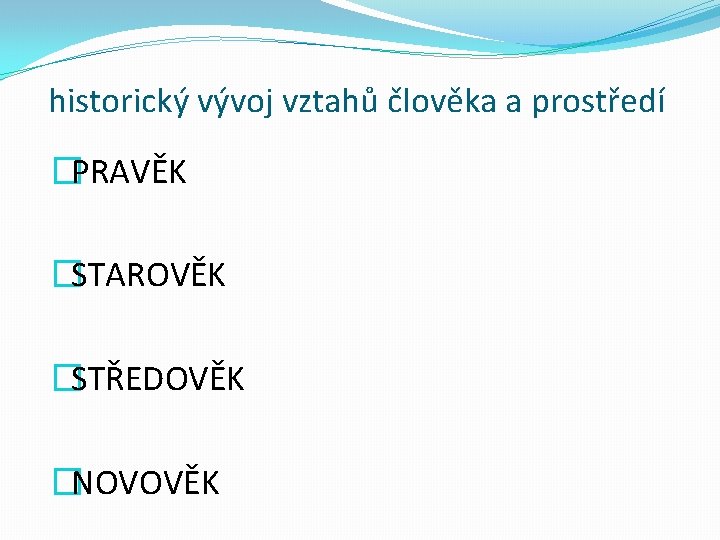 historický vývoj vztahů člověka a prostředí �PRAVĚK �STAROVĚK �STŘEDOVĚK �NOVOVĚK 