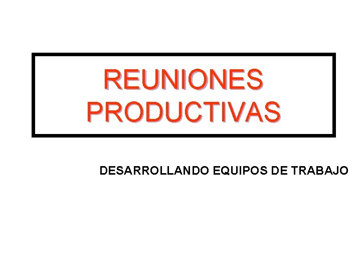 REUNIONES PRODUCTIVAS DESARROLLANDO EQUIPOS DE TRABAJO 