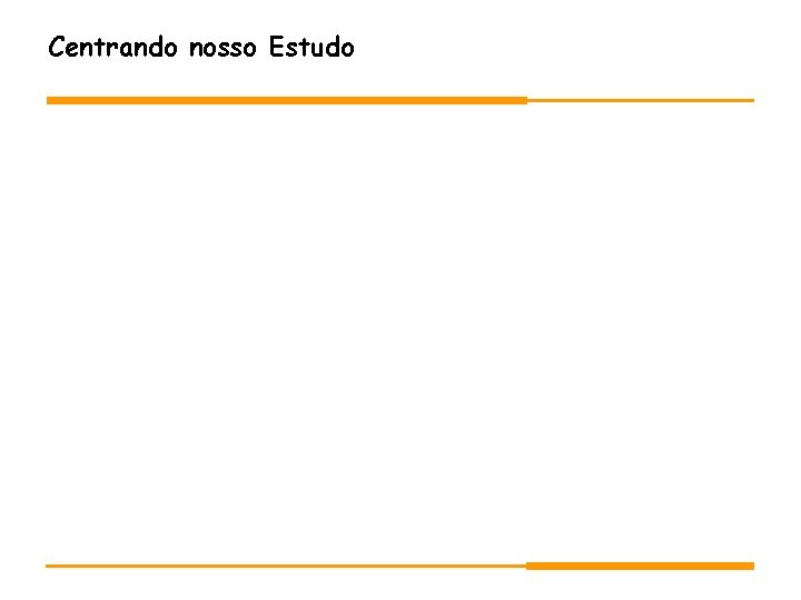 Centrando nosso Estudo Centrando nosso Estudo