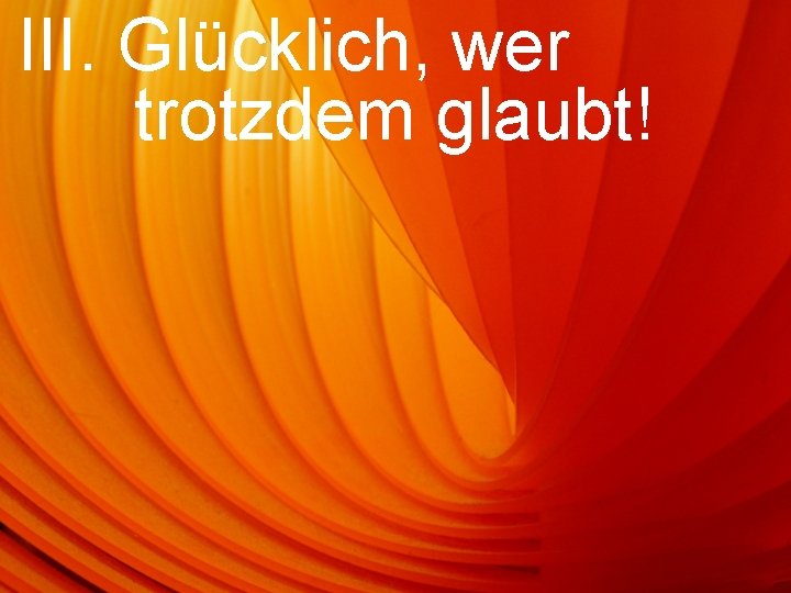 III. Glücklich, wer trotzdem glaubt! 