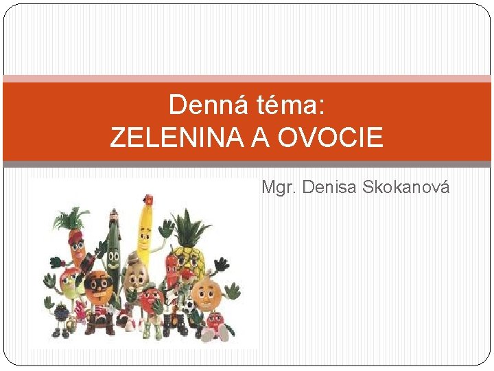 Denná téma: ZELENINA A OVOCIE Mgr. Denisa Skokanová 