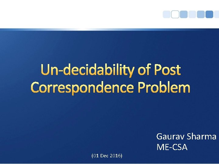 Un-decidability of Post Correspondence Problem (01 Dec 2016) Gaurav Sharma ME-CSA 