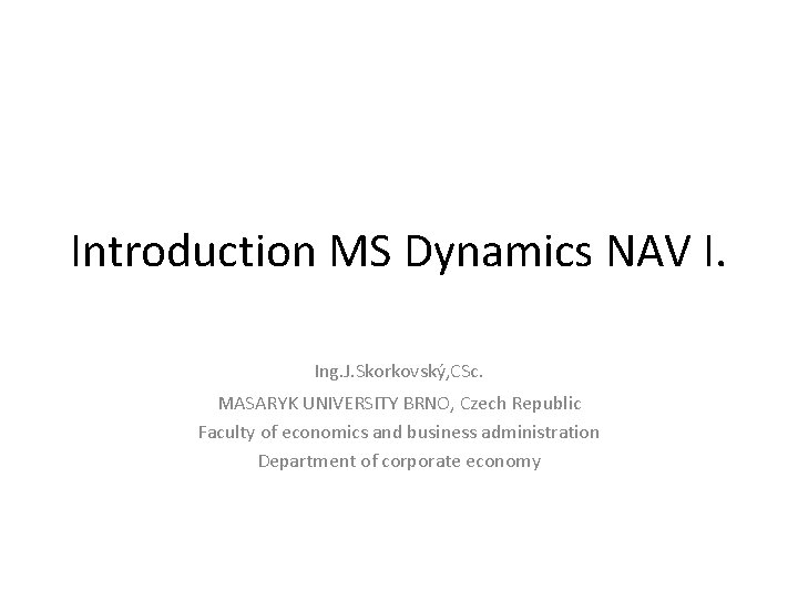 Introduction MS Dynamics NAV I. Ing. J. Skorkovský, CSc. MASARYK UNIVERSITY BRNO, Czech Republic