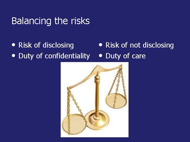 Balancing the risks • Risk of disclosing • Risk of not disclosing • Duty
