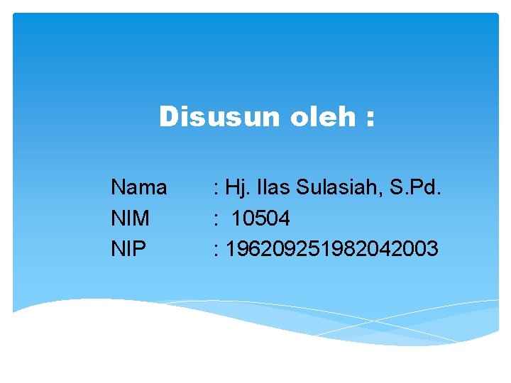 Disusun oleh : Nama NIM NIP : Hj. Ilas Sulasiah, S. Pd. : 10504