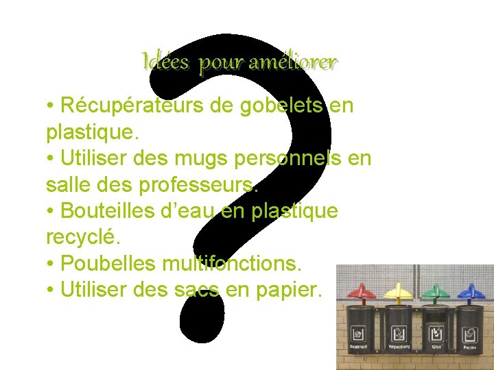 ? Idées pour améliorer • Récupérateurs de gobelets en plastique. • Utiliser des mugs